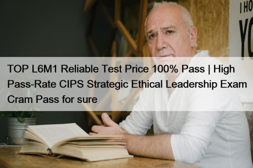 TOP L6M1 Reliable Test Price 100% Pass | High Pass-Rate CIPS Strategic Ethical Leadership Exam Cram Pass for sure
