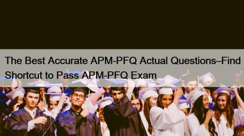 The Best Accurate APM-PFQ Actual Questions–Find Shortcut to Pass APM-PFQ Exam