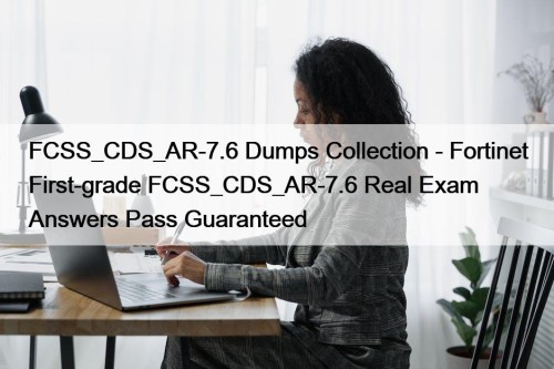 FCSS_CDS_AR-7.6 Dumps Collection - Fortinet First-grade FCSS_CDS_AR-7.6 Real Exam Answers Pass Guaranteed