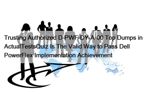 Trusting Authorized D-PWF-DY-A-00 Top Dumps in ActualTestsQuiz Is The Valid Way to Pass Dell PowerFlex Implementation Achievement