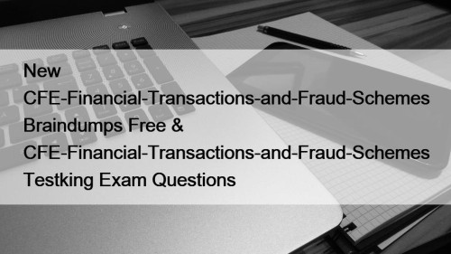 New CFE-Financial-Transactions-and-Fraud-Schemes Braindumps Free & CFE-Financial-Transactions-and-Fraud-Schemes Testking Exam Questions