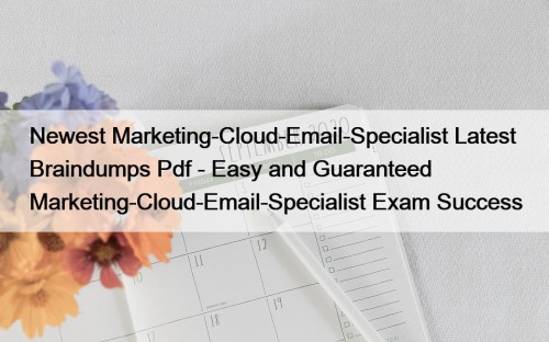 Newest Marketing-Cloud-Email-Specialist Latest Braindumps Pdf - Easy and Guaranteed Marketing-Cloud-Email-Specialist Exam Success