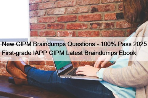 New CIPM Braindumps Questions - 100% Pass 2025 First-grade IAPP CIPM Latest Braindumps Ebook