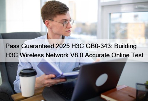 Pass Guaranteed 2025 H3C GB0-343: Building H3C Wireless Network V8.0 Accurate Online Test