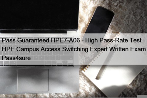 Pass Guaranteed HPE7-A06 - High Pass-Rate Test HPE Campus Access Switching Expert Written Exam Pass4sure