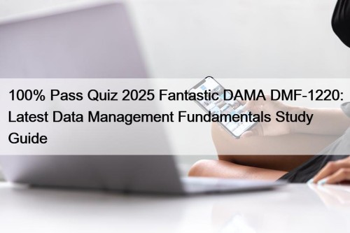 100% Pass Quiz 2025 Fantastic DAMA DMF-1220: Latest Data Management Fundamentals Study Guide