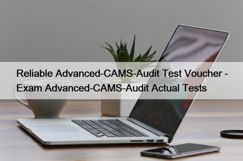 Reliable Advanced-CAMS-Audit Test Voucher - Exam Advanced-CAMS-Audit Actual Tests
