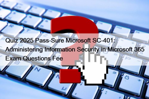 Quiz 2025 Pass-Sure Microsoft SC-401: Administering Information Security in Microsoft 365 Exam Questions Fee
