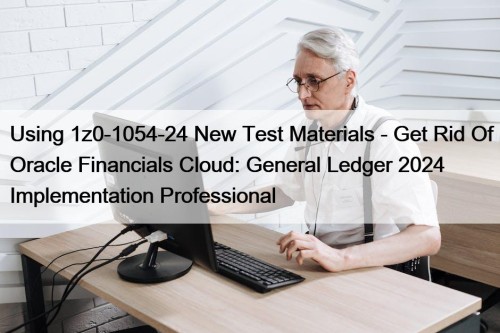 Using 1z0-1054-24 New Test Materials - Get Rid Of Oracle Financials Cloud: General Ledger 2024 Implementation Professional
