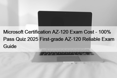 Microsoft Certification AZ-120 Exam Cost - 100% Pass Quiz 2025 First-grade AZ-120 Reliable Exam Guide