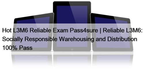Hot L3M6 Reliable Exam Pass4sure | Reliable L3M6: Socially Responsible Warehousing and Distribution 100% Pass
