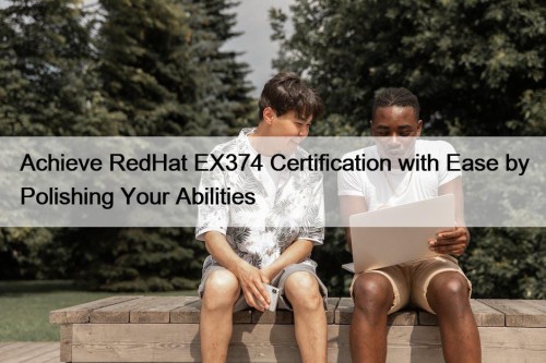 Achieve RedHat EX374 Certification with Ease by Polishing Your Abilities