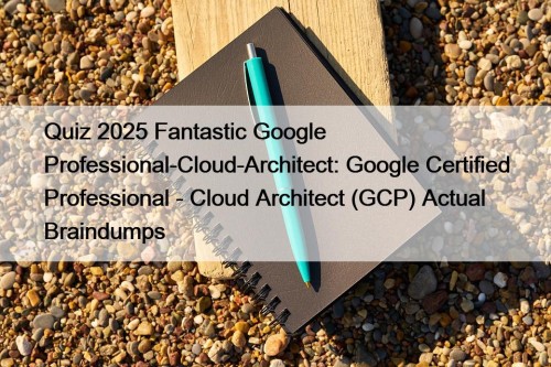 Quiz 2025 Fantastic Google Professional-Cloud-Architect: Google Certified Professional - Cloud Architect (GCP) Actual Braindumps