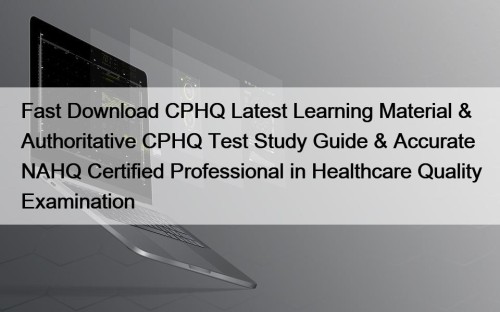 Fast Download CPHQ Latest Learning Material & Authoritative CPHQ Test Study Guide & Accurate NAHQ Certified Professional in Healthcare Quality Examination