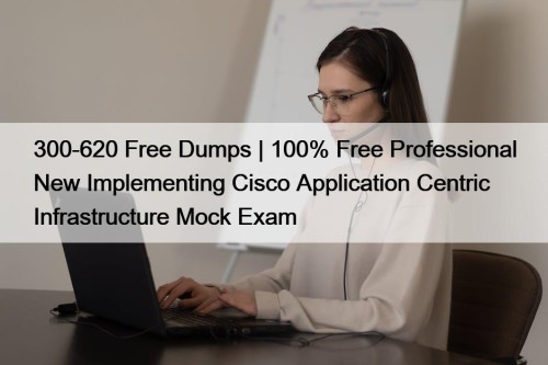 300-620 Free Dumps | 100% Free Professional New Implementing Cisco Application Centric Infrastructure Mock Exam